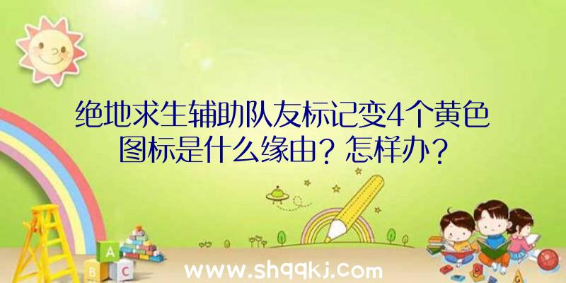 绝地求生辅助队友标记变4个黄色图标是什么缘由？怎样办？