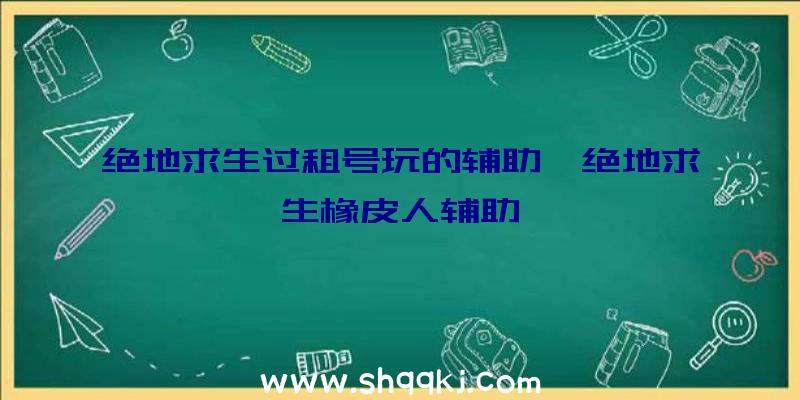 绝地求生过租号玩的辅助、绝地求生橡皮人辅助