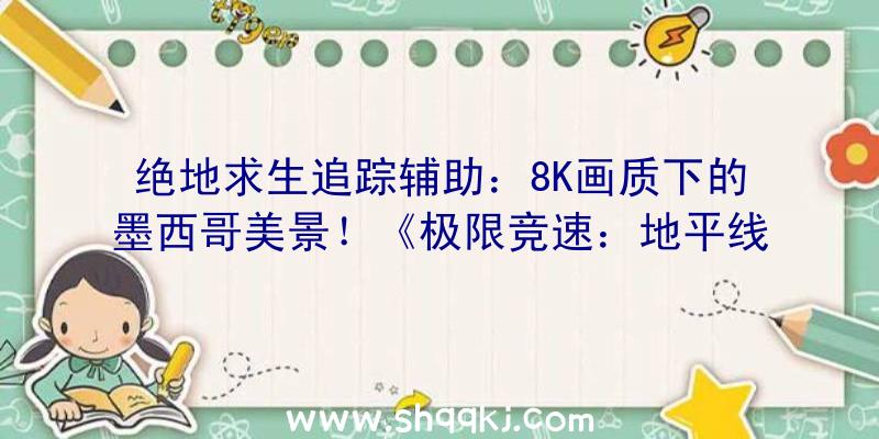 绝地求生追踪辅助：8K画质下的墨西哥美景！《极限竞速：地平线5》实机演示视频放出