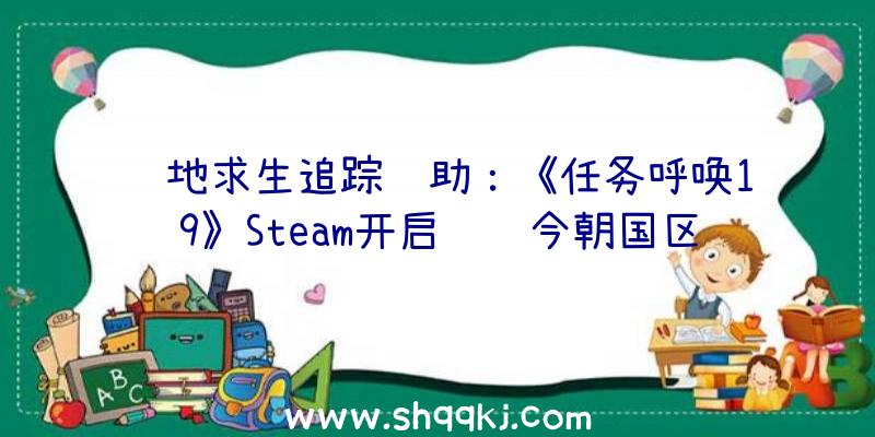 绝地求生追踪辅助：《任务呼唤19》Steam开启预购今朝国区规范版售价446元