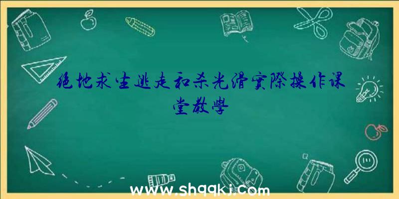 绝地求生逃走和杀光滑实际操作课堂教学