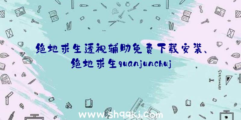 绝地求生透视辅助免费下载安装、绝地求生quanjunchuji透视辅助