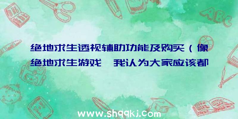 绝地求生透视辅助功能及购买（像绝地求生游戏,我认为大家应该都比较把握了）