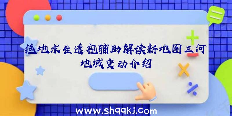 绝地求生透视辅助解读新地图三河地域变动介绍