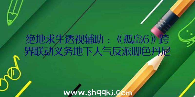 绝地求生透视辅助：《孤岛6》跨界联动义务地下人气反派脚色丹尼·特乔东山再起