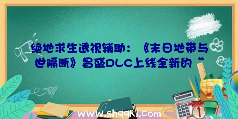 绝地求生透视辅助：《末日地带与世隔断》昌盛DLC上线全新的“混凝钢筋土”时期降临