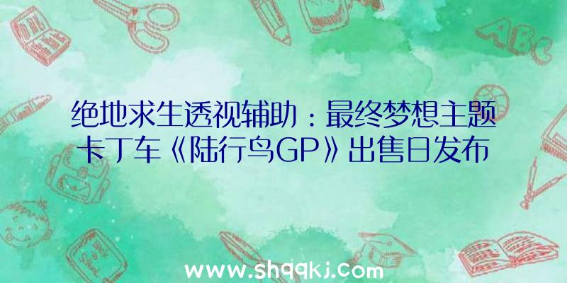 绝地求生透视辅助：最终梦想主题卡丁车《陆行鸟GP》出售日发布支撑跨平台联机及道具存档承继