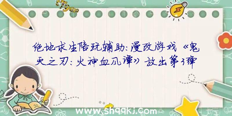 绝地求生陪玩辅助：漫改游戏《鬼灭之刃:火神血风谭》放出第3弹试玩影片年夜战东南村落之鬼