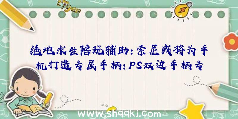 绝地求生陪玩辅助：索尼或将为手机打造专属手柄：PS双边手柄专利设计图展现