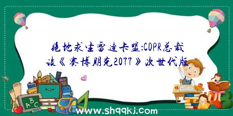 绝地求生雷达卡盟：CDPR总裁谈《赛博朋克2077》次世代版延期缘由：愿望玩家游戏体验更棒