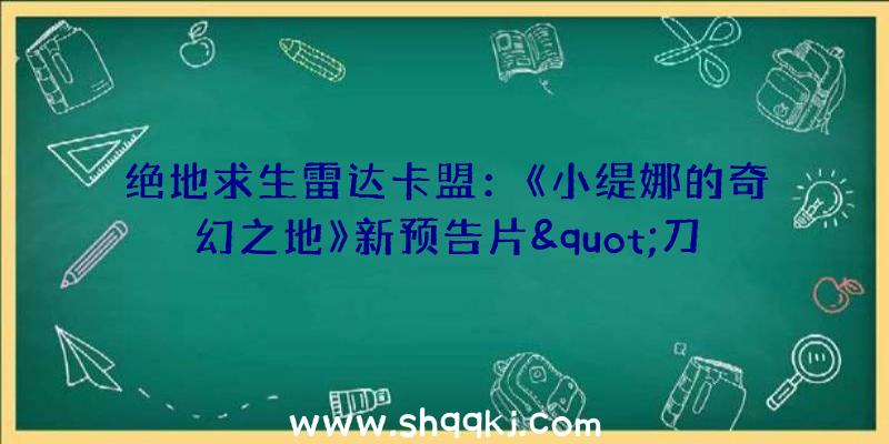 绝地求生雷达卡盟：《小缇娜的奇幻之地》新预告片&quot;刀剑方士&quot;和&quot;霜兵