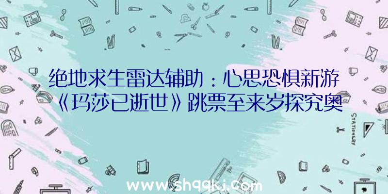 绝地求生雷达辅助：心思恐惧新游《玛莎已逝世》跳票至来岁探究奥秘尸首面前的机密