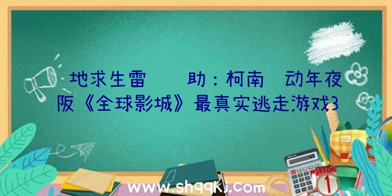 绝地求生雷达辅助：柯南联动年夜阪《全球影城》最真实逃走游戏3月退场超等烧脑沉溺感实足