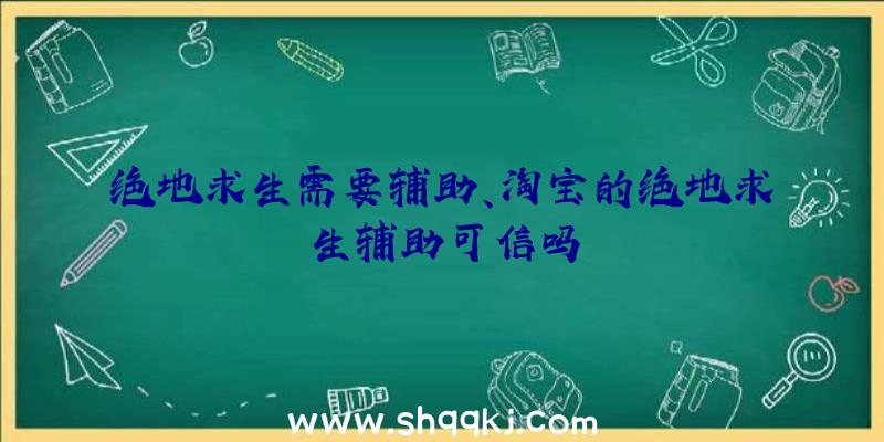 绝地求生需要辅助、淘宝的绝地求生辅助可信吗