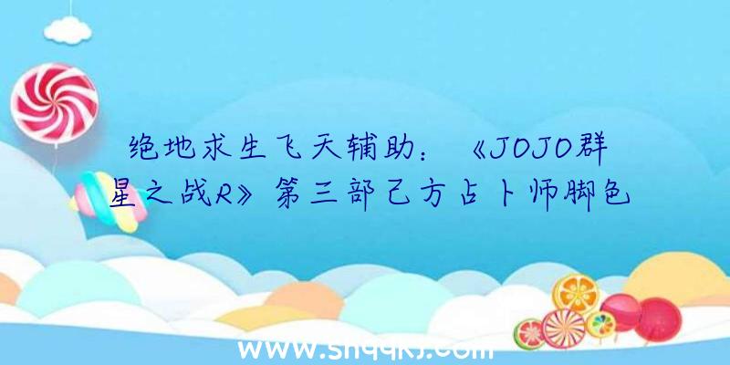 绝地求生飞天辅助：《JOJO群星之战R》第三部己方占卜师脚色预告人气脚色“穆罕默德·阿布德尔”退场