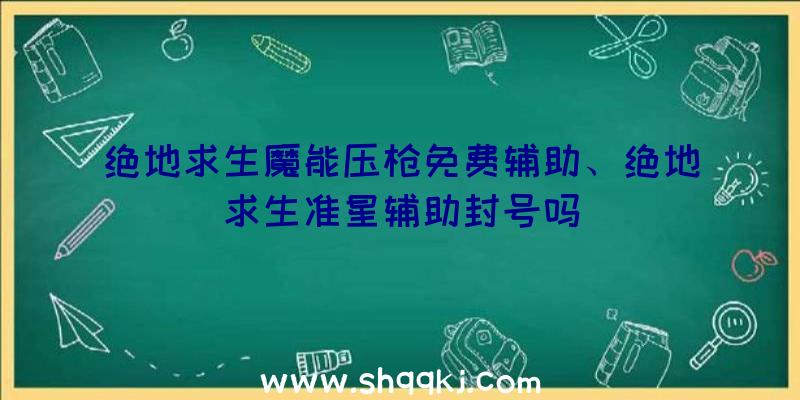 绝地求生魔能压枪免费辅助、绝地求生准星辅助封号吗