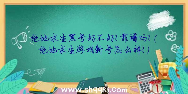 绝地求生黑号好不好？靠谱吗？（绝地求生游戏新号怎么样？）