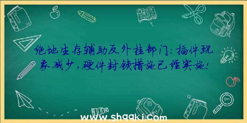 绝地生存辅助反外挂部门:插件现象减少,硬件封锁措施已经实施!