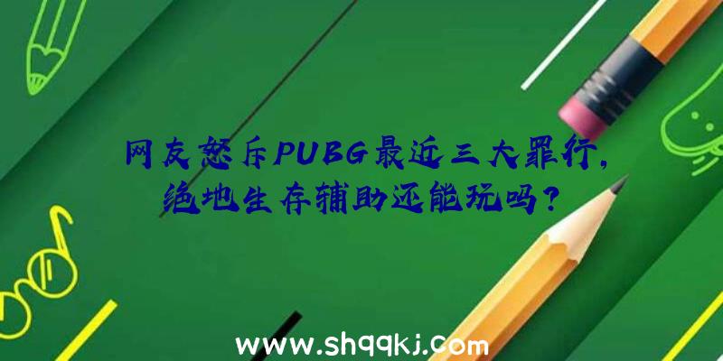 网友怒斥PUBG最近三大罪行,绝地生存辅助还能玩吗？