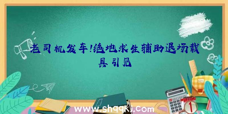 老司机发车！绝地求生辅助退场载具引见