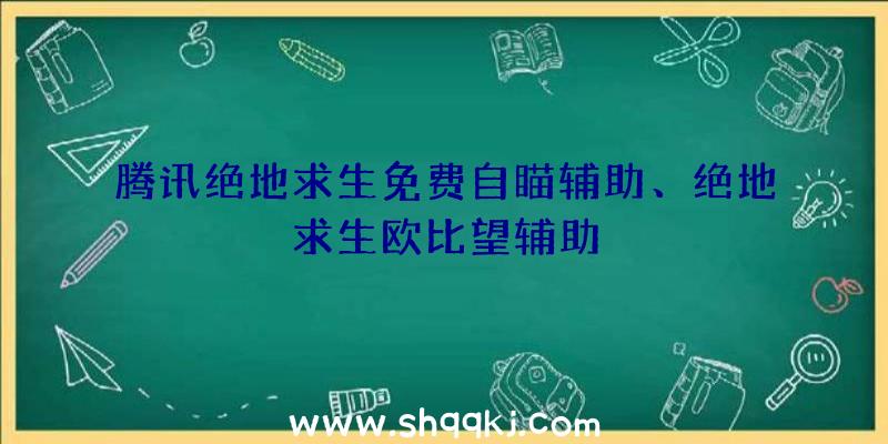 腾讯绝地求生免费自瞄辅助、绝地求生欧比望辅助