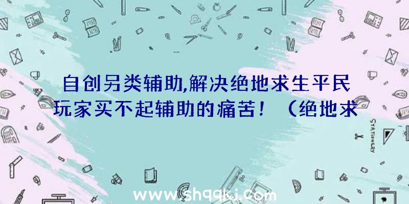 自创另类辅助,解决绝地求生平民玩家买不起辅助的痛苦！（绝地求生:贫苦没有钱协助,却运行了本身的小脑袋,新产品开发出）