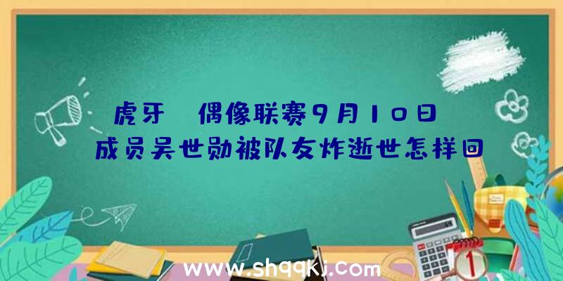 虎牙SM偶像联赛9月10日EXO成员吴世勋被队友炸逝世怎样回事？