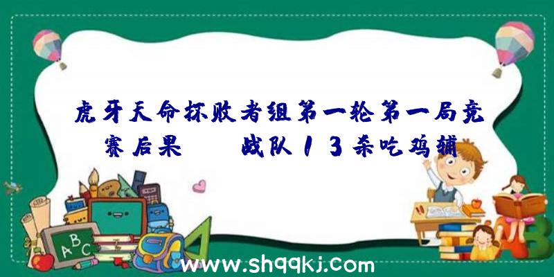 虎牙天命杯败者组第一轮第一局竞赛后果_JDG战队13杀吃鸡辅助