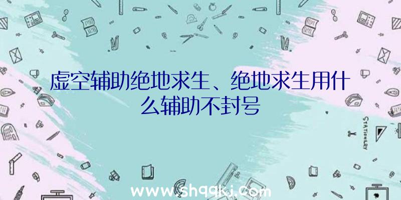 虚空辅助绝地求生、绝地求生用什么辅助不封号