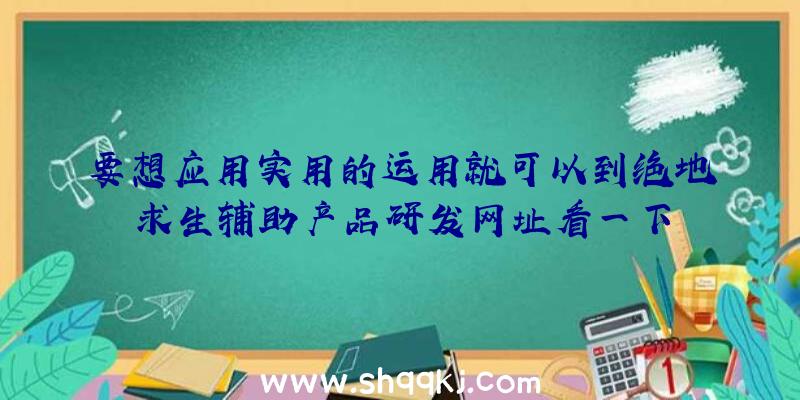 要想应用实用的运用就可以到绝地求生辅助产品研发网址看一下