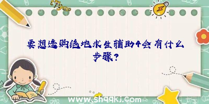 要想选购绝地求生辅助4会有什么步骤？