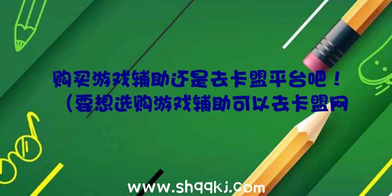 购买游戏辅助还是去卡盟平台吧！（要想选购游戏辅助可以去卡盟网站吗？）