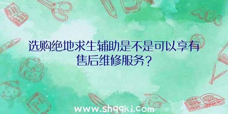 选购绝地求生辅助是不是可以享有售后维修服务？