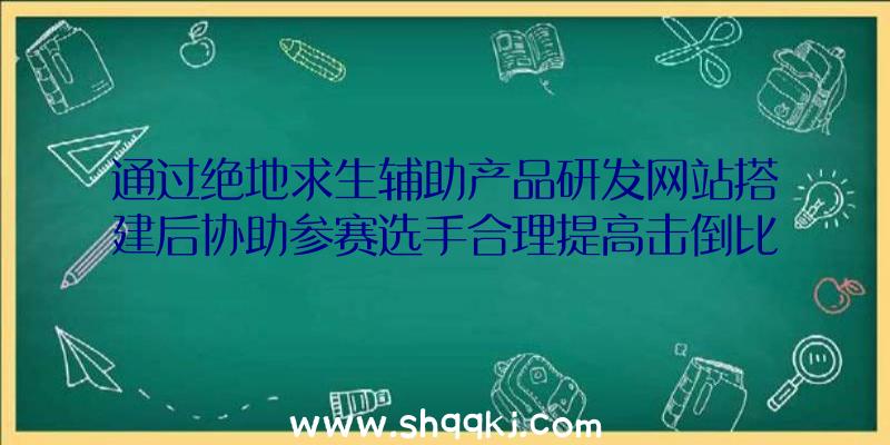 通过绝地求生辅助产品研发网站搭建后协助参赛选手合理提高击倒比