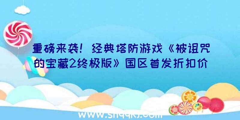 重磅来袭！经典塔防游戏《被诅咒的宝藏2终极版》国区首发折扣价31.5元