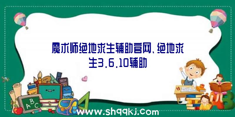 魔术师绝地求生辅助官网、绝地求生3.6.10辅助