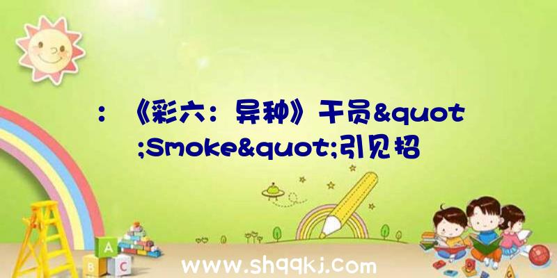 ：《彩六：异种》干员&quot;Smoke&quot;引见招牌技艺毒气手榴弹集损伤与掌握于一身