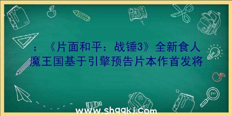 ：《片面和平：战锤3》全新食人魔王国基于引擎预告片本作首发将参加XGPPC声威